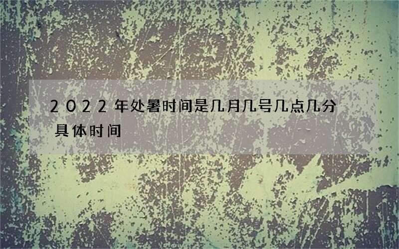 2022年处暑时间是几月几号几点几分 具体时间